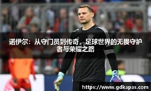 诺伊尔：从守门员到传奇，足球世界的无畏守护者与荣耀之路