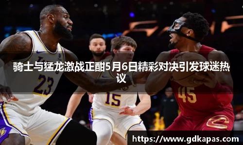 骑士与猛龙激战正酣5月6日精彩对决引发球迷热议